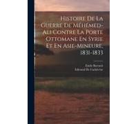 Histoire De La Guerre De Méhémed-Ali Contre La Porte Ottomane En Syrie Et En Asie-Mineure, 1831-1833