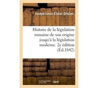 Histoire de la législation romaine depuis son origine jusqu'à la législation moderne. 2e édition Suivie de la généralisation du droit romain et l'Explication historique des Instituts de Justinien - Jo