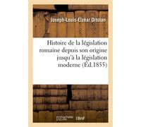 Histoire de la législation romaine depuis son origine jusqu'à la législation moderne, suivie D'une généralisation du droit romain et de l'Explication historique des Instituts de Justinien - Joseph-Lou
