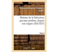 Histoire de la littérature grecque profane, depuis son origine. Tome 5 Maximilian Samson Friedrich Schöll (Auteur)