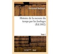 Histoire de la mesure du temps par les horloges. Tome 1 Ferdinand Berthoud (Auteur)