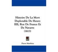 Histoire de La Mort Deplorable de Henry IIII, Roy de France Et de Navarre (1613) Matthieu, Pierre (Auteur)