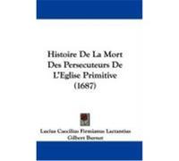 Histoire de La Mort Des Persecuteurs de L'Eglise Primitive (1687) Lactantius, Lucius Caecilius Firmianus (Auteur)