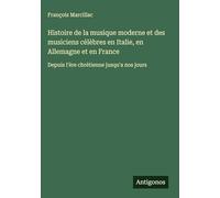 Histoire de la musique moderne et des musiciens célèbres en Italie, en Allemagne et en France: Depuis l'ère chrétienne jusqu'a nos jours