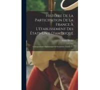 Histoire De La Participation De La France À L'établissement Des États-Unis D'amérique: Correspondance Diplomatique Et Documents, Volume 3...