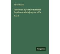 Histoire de la peinture flamande dupuis ses débuts jusqu'en 1864: Tome 6