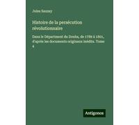 Histoire de la persécution révolutionnaire: Dans le Départment du Doubs, de 1789 à 1801, d'après les documents originaux inédits. Tome 4