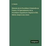 Histoire de la Procédure Criminelle en France. Et Spécialement de la Procédure Inquisitoire Depuis le XIII. Siécle Jusqu'a nos Jours