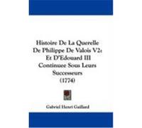 Histoire de La Querelle de Philippe de Valois V2: Et D'Edouard III Continuee Sous Leurs Successeurs (1774) Gaillard, Gabriel Henri (Auteur)