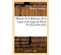 Histoire de la Réforme, de la Ligue et du règne de Henri IV (Éd.1834-1835) Baptiste Capefigue (Auteur)
