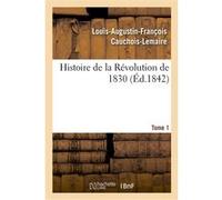 Histoire de la Révolution de 1830 précédée d'un résumé historique de la restauration. Tome 1 Louis-Augustin-François Cauchois-Lemaire (Auteur)