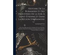 Histoire De La Rubanerie Et Des Industries De La Soie À Saint-Étienne Et Dans La Région Stéphanoise: Suivie D'un Historique De La Fabrique De Lacets D