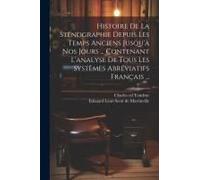 Histoire De La Sténographie Depuis Les Temps Anciens Jusqu'à Nos Jours ... Contenant L'analyse De Tous Les Systèmes Abréviatifs Français ...