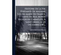 Histoire De La Vie Ã difiante De Madame Louise-marie De France, Tante Du Roi, Morte Religieuse CarmÃ(c)lite, Ã Saint-denis, Le 23 DÃ(c)cembre 1787...