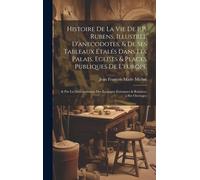 Histoire De La Vie De P.P. Rubens, Illustree D'anecodotes, & De Ses Tableaux Étalés Dans Les Palais, Eglises & Places Publiques De L'europe