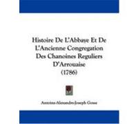 Histoire de L'Abbaye Et de L'Ancienne Congregation Des Chanoines Reguliers D'Arrouaise (1786) Gosse, Antoine-Alexandre-Joseph (Auteur)