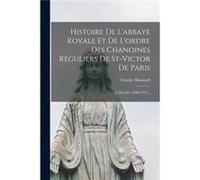 Histoire De Labbaye Royale Et De Lordre Des Chanoines Rguliers De Stvictor De Paris 2. Priode 15001791... - Fourier Bonnard - Creative Media Partners LLC Fourier BonnardFourier Bonnard (Auteur)