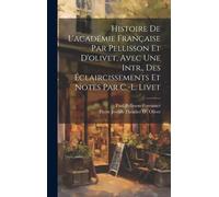 Histoire De L'académie Française Par Pellisson Et D'olivet, Avec Une Intr., Des Éclaircissements Et Notes Par C.-L. Livet