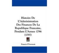 Histoire de L'Administration Des Finances de La Republique Francaise, Pendant L'Annee 1796 (1797) D'Ivernois, Francis (Auteur)