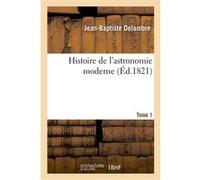 Histoire de l'astronomie moderne. Tome 1 Jean-Baptiste Delambre (Auteur)