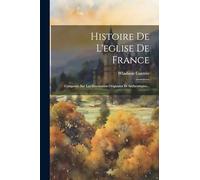 Histoire De L'eglise De France: Composée Sur Les Documents Originaux Et Authentiques...
