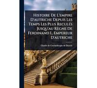 Histoire De L'empire D'autriche Depuis Les Temps Les Plus ReculÃ(c)s Jusqu'au Règne De Ferdinand I., Empereur D'autriche