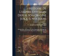 Histoire De L'empire Ottoman Depuis Son Origine Jusqu'à Nos Jours: Ouvrage Puisé Aux Sources Les Plus Authentiques Et Rédigé Sur Des Documents Et Des Manuscrits La Plupart Inconnus En Europe