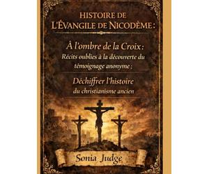 HISTOIRE DE L'ÉVANGILE DE NICODÈME:: À l'ombre de la Croix: Découvrir des récits oubliés; Le témoin anonyme: Déchiffrer l'histoire du christianisme ancien