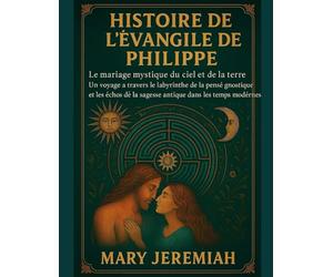 HISTOIRE DE L'ÉVANGILE DE PHILIPPE:: Le mariage mystique du ciel et de la terre. Un voyage à travers le labyrinthe de la pensée gnostique et les échos de la sagesse antique dans les temps modernes.