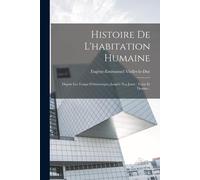 Histoire De L'habitation Humaine: Depuis Les Temps Préhistoriques Jusqu'a Nos Jours: Texte Et Dessins...