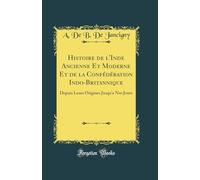 Histoire de l'Inde Ancienne Et Moderne Et de la Confédération Indo-Britannique: Depuis Leurs Origines Jusqu'a Nos Jours (Classic Reprint)