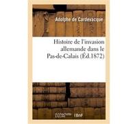 Histoire de l'invasion allemande dans le Pas-de-Calais, suivie d'une notice historique Adolphe Cardevacque (Auteur)