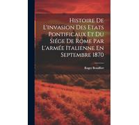 Histoire De L'invasion Des Etats Pontificaux Et Du Siége De Rome Par L'armée Italienne En Septembre 1870
