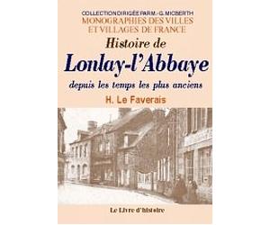 Histoire de Lonlay-l'Abbaye depuis les temps les plus anciens - avec une monographie complète de l'ancienne église abbatiale et de l'église actuelle de Lonlay...