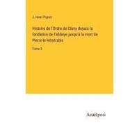 Histoire De L'ordre De Cluny Depuis La Fondation De L'abbaye Jusqu'à La Mort De Pierre-Le-Vénérable