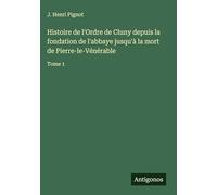 Histoire de l'Ordre de Cluny depuis la fondation de l'abbaye jusqu'à la mort de Pierre-le-Vénérable: Tome 1