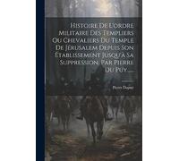 Histoire De L'ordre Militaire Des Templiers Ou Chevaliers Du Temple De Jérusalem Depuis Son Établissement Jusqu'à Sa Suppression, Par Pierre Du Puy......