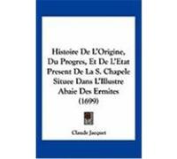 Histoire de L'Origine, Du Progres, Et de L'Etat Present de La S. Chapele Situee Dans L'Illustre Abaie Des Ermites (1699) Jacquet, Claude (Auteur)