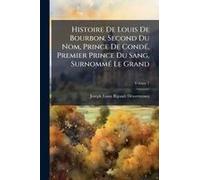 Histoire De Louis De Bourbon, Second Du Nom, Prince De Condã(C), Premier Prince Du Sang, Surnommã(C) Le Grand