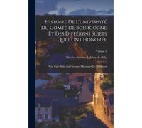 Histoire De L'université Du Comté De Bourgogne Et Des Différens Sujets Qui L'ont Honorée: Pour Faire Suite Aux Ouvrages Historques De M. Dunod; Volume