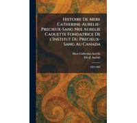 Histoire de Mere Catherine-Aurelie-Precieux-Sang nee Aurelie Caouette Fondatrice De L'Institut Du Precieux-Sang Au Canada: 1833-1905