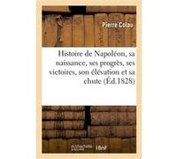 Histoire de Napoléon, sa naissance, ses progrès, ses victoires, son élévation et sa chute Pierre Colau (Auteur)