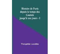 Histoire De Paris Depuis Le Temps Des Gaulois Jusqu'à Nos Jours - I