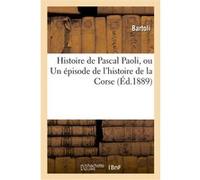 Histoire de Pascal Paoli, ou Un épisode de l'histoire de la Corse Bartoli (Auteur)
