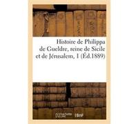 Histoire de Philippa de Gueldre, reine de Sicile et de Jérusalem, 1 (Éd.1889) Collectif (Auteur)