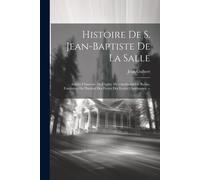 Histoire De S. Jean-Baptiste De La Salle: Ancien Chanoine De L'eglise Metropolitaine De Reims, Fondateur De L'institut Des Freres Des Ecoles Chretienn