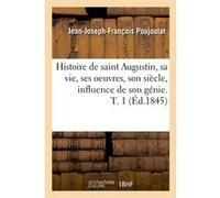 Histoire de saint Augustin, sa vie, ses oeuvres, son siècle, influence de son génie. T. 1 (Éd.1845) Jean-Joseph-François Poujoulat (Auteur)