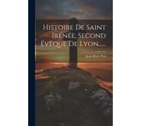 Histoire De Saint Irénée, Second Évêque De Lyon......