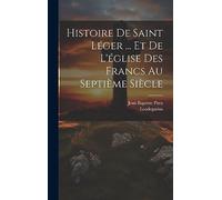 Histoire De Saint Léger ... Et De L'église Des Francs Au Septième Siècle