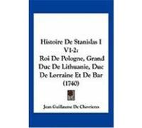 Histoire de Stanislas I V1-2: Roi de Pologne, Grand Duc de Lithuanie, Duc de Lorraine Et de Bar (1740) Chevrieres, Jean Guillaume De (Auteur)